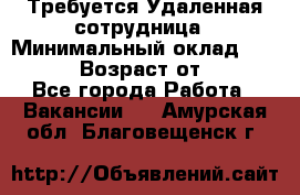 Требуется Удаленная сотрудница › Минимальный оклад ­ 97 000 › Возраст от ­ 18 - Все города Работа » Вакансии   . Амурская обл.,Благовещенск г.